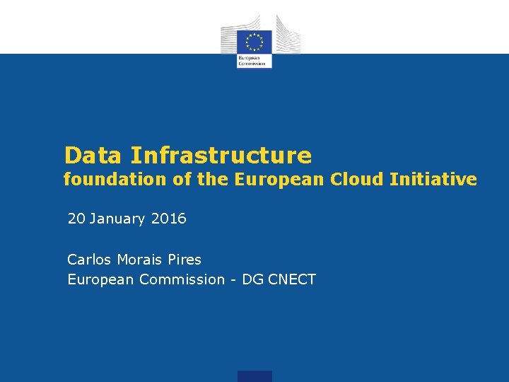 Data Infrastructure foundation of the European Cloud Initiative 20 January 2016 Carlos Morais Pires
