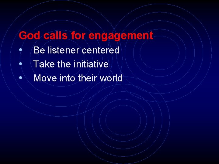 God calls for engagement • Be listener centered • Take the initiative • Move