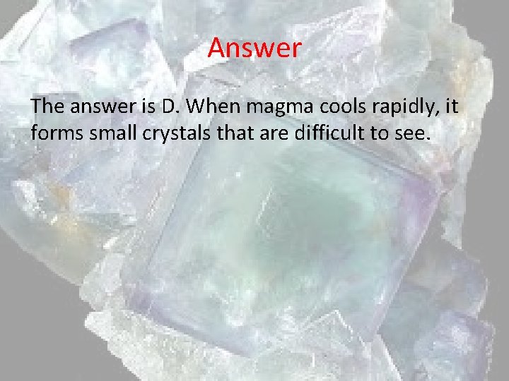 Answer The answer is D. When magma cools rapidly, it forms small crystals that