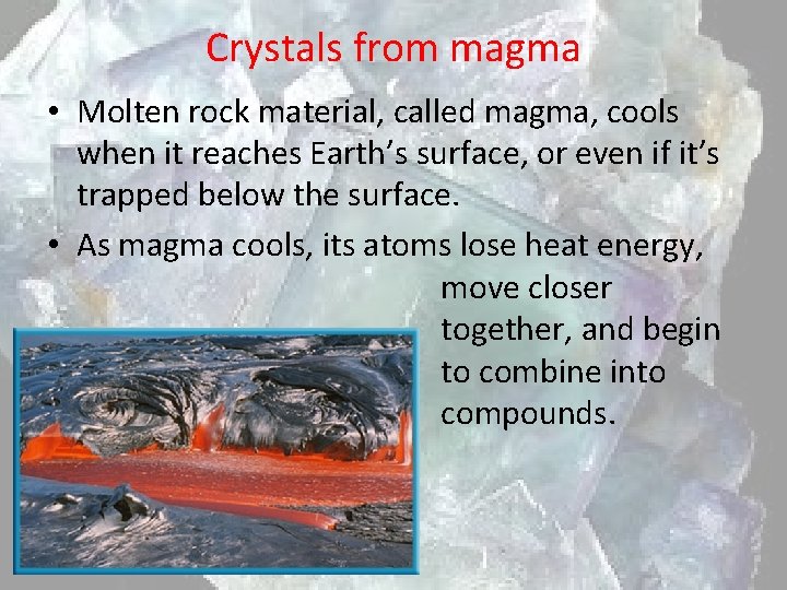 Crystals from magma • Molten rock material, called magma, cools when it reaches Earth’s