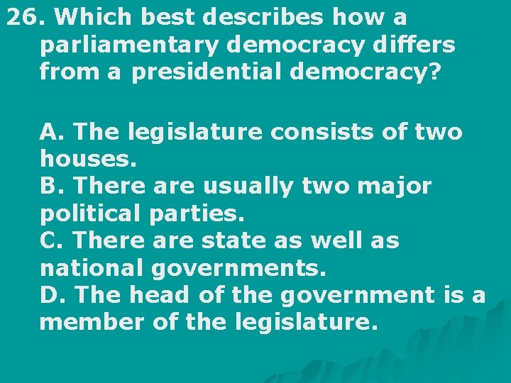 26. Which best describes how a parliamentary democracy differs from a presidential democracy? A.