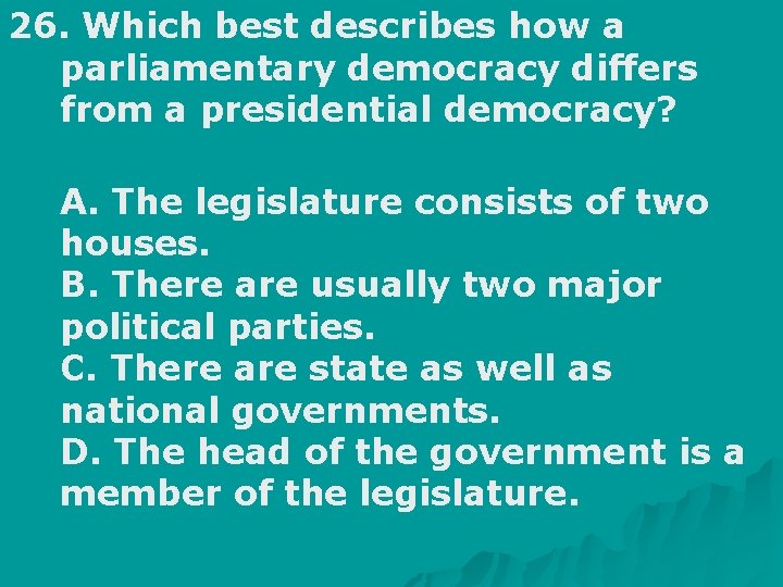 26. Which best describes how a parliamentary democracy differs from a presidential democracy? A.