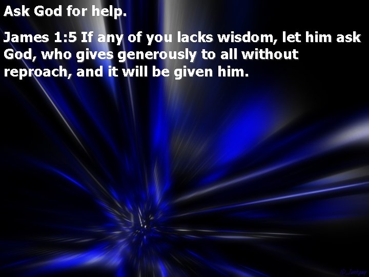 Ask God for help. James 1: 5 If any of you lacks wisdom, let