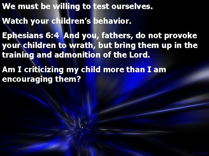 We must be willing to test ourselves. Watch your children’s behavior. Ephesians 6: 4