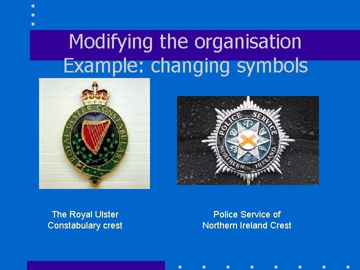 Modifying the organisation Example: changing symbols The Royal Ulster Constabulary crest Police Service of
