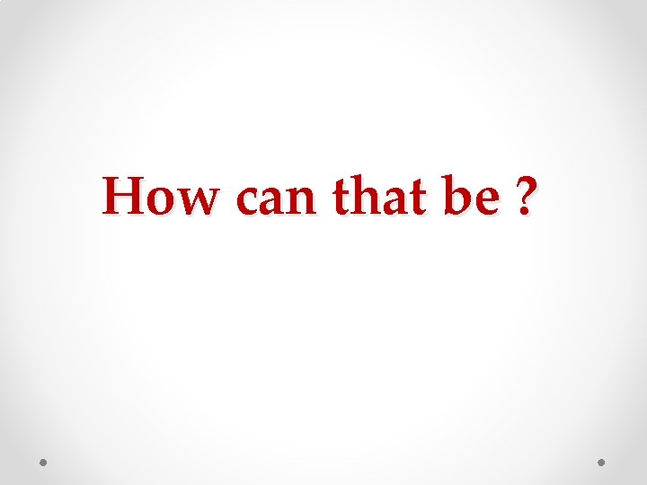 How can that be ? How can that be ?