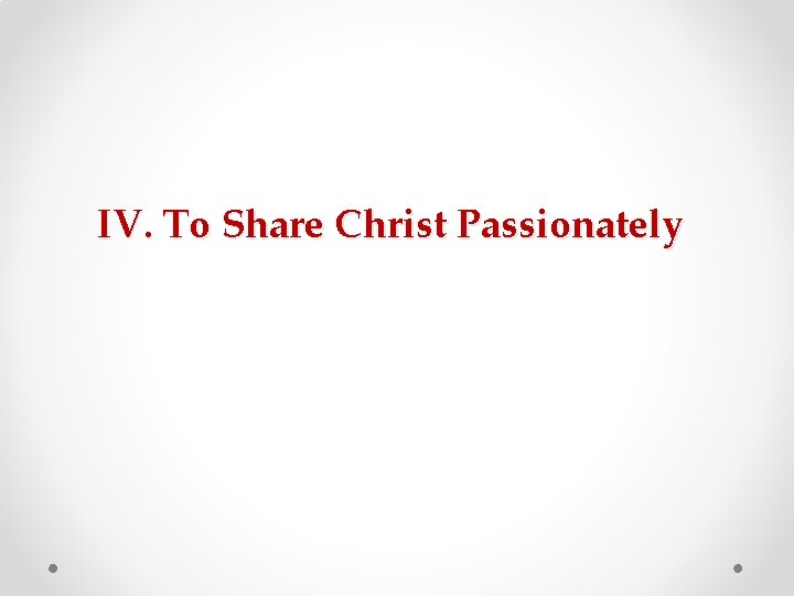 IV. To Share Christ Passionately IV. To Share Christ Passionately