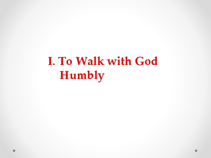 I. To Walk with God Humbly I. To Walk with God Humbly