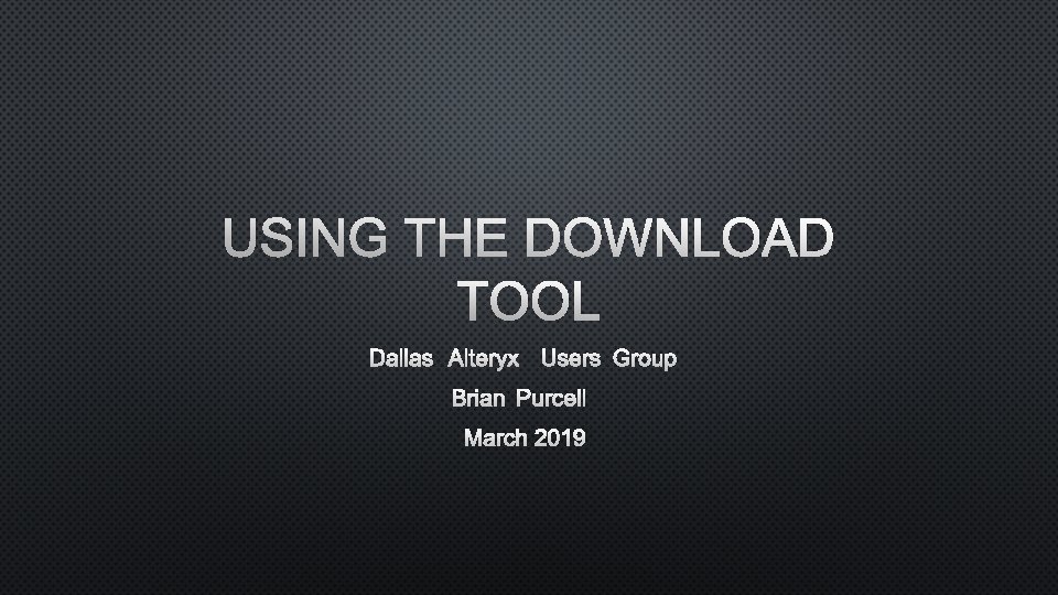 USING THE DOWNLOAD TOOL DALLAS ALTERYX USERS GROUP BRIAN PURCELL MARCH 2019 