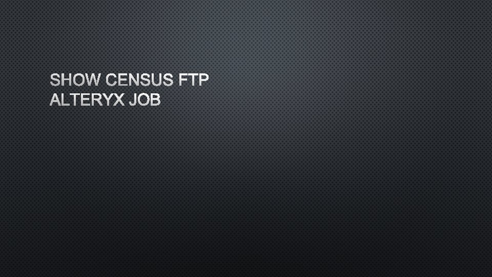 SHOW CENSUS FTP ALTERYX JOB 