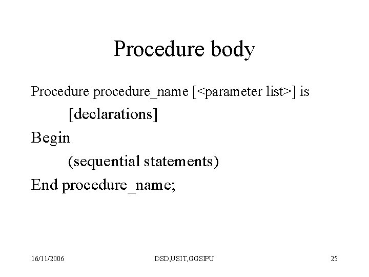 Procedure body Procedure procedure_name [<parameter list>] is [declarations] Begin (sequential statements) End procedure_name; 16/11/2006