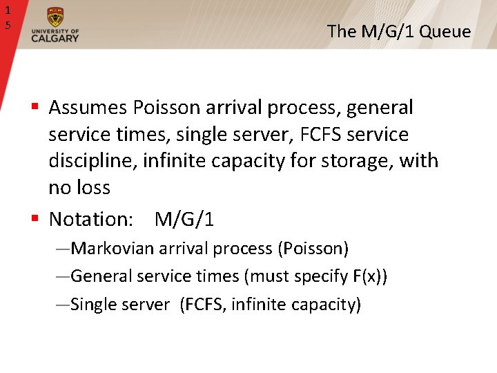 1 5 The M/G/1 Queue § Assumes Poisson arrival process, general service times, single