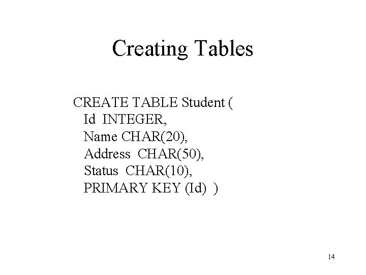 Creating Tables CREATE TABLE Student ( Id INTEGER, Name CHAR(20), Address CHAR(50), Status CHAR(10), Creating Tables CREATE TABLE Student ( Id INTEGER, Name CHAR(20), Address CHAR(50), Status CHAR(10),