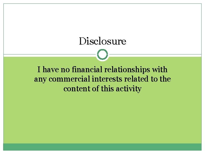 Disclosure I have no financial relationships with any commercial interests related to the content