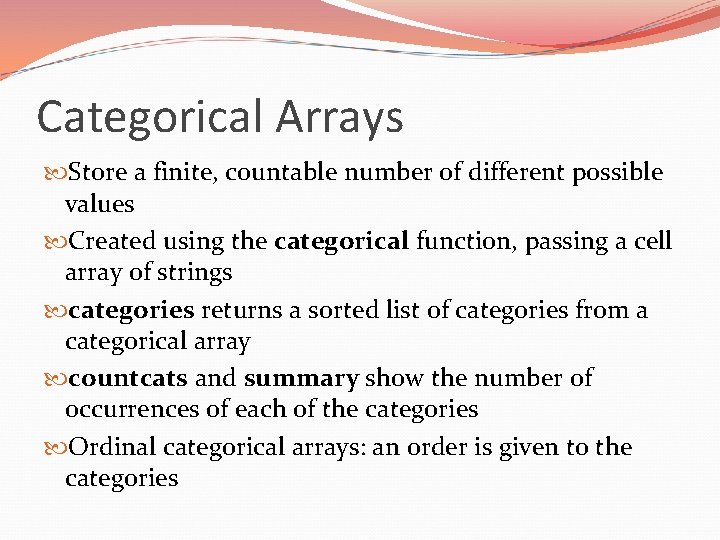 Categorical Arrays Store a finite, countable number of different possible values Created using the