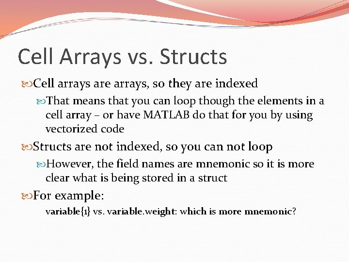 Cell Arrays vs. Structs Cell arrays are arrays, so they are indexed That means