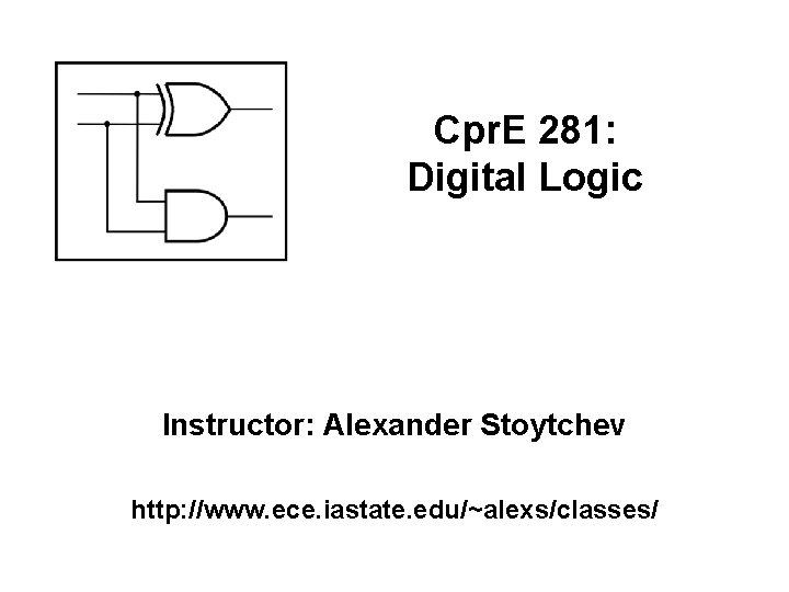 Cpr. E 281: Digital Logic Instructor: Alexander Stoytchev http: //www. ece. iastate. edu/~alexs/classes/ Cpr. E 281: Digital Logic Instructor: Alexander Stoytchev http: //www. ece. iastate. edu/~alexs/classes/