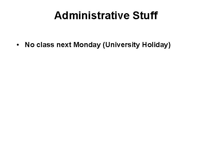 Administrative Stuff • No class next Monday (University Holiday) Administrative Stuff • No class next Monday (University Holiday)