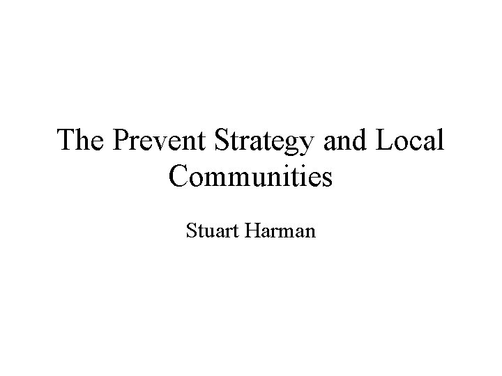 The Prevent Strategy and Local Communities Stuart Harman 