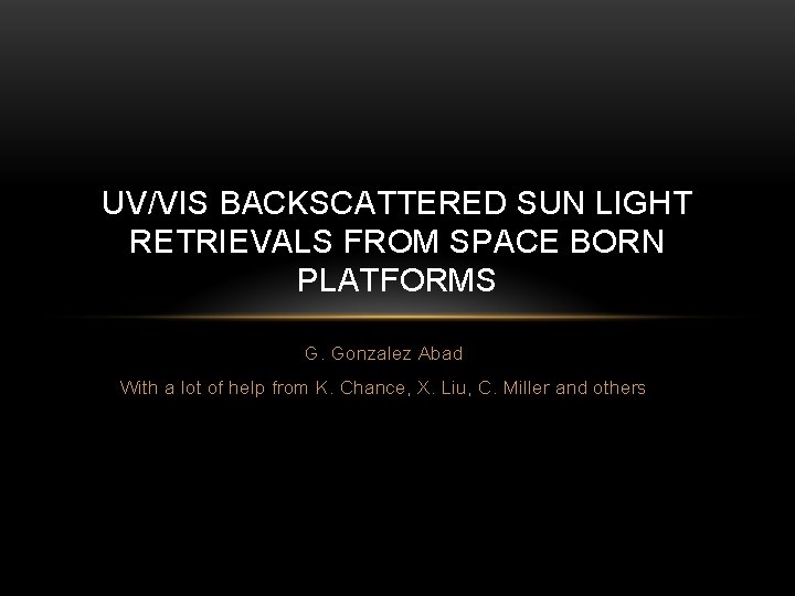UV/VIS BACKSCATTERED SUN LIGHT RETRIEVALS FROM SPACE BORN PLATFORMS G. Gonzalez Abad With a