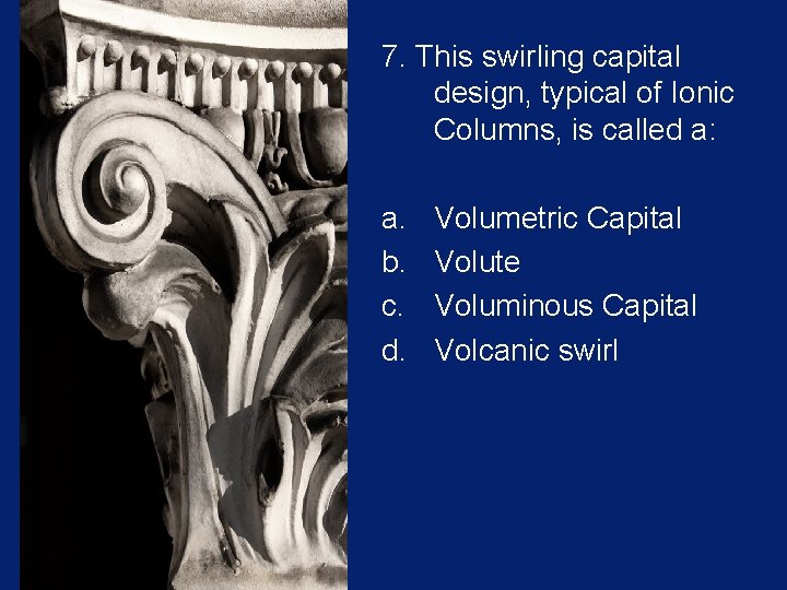 7. This swirling capital design, typical of Ionic Columns, is called a: a. b.