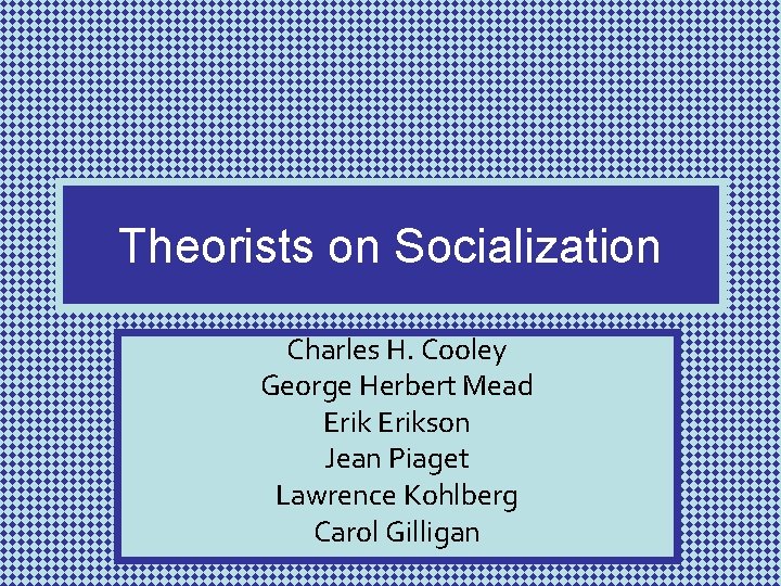Theorists on Socialization Charles H. Cooley George Herbert Mead Erikson Jean Piaget Lawrence Kohlberg