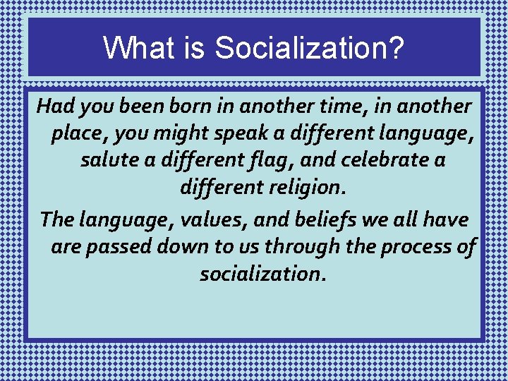 What is Socialization? Had you been born in another time, in another place, you