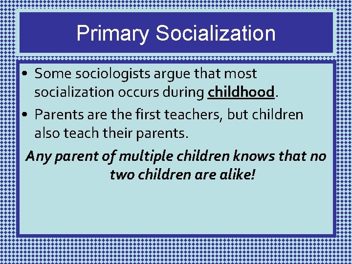 Primary Socialization • Some sociologists argue that most socialization occurs during childhood. • Parents