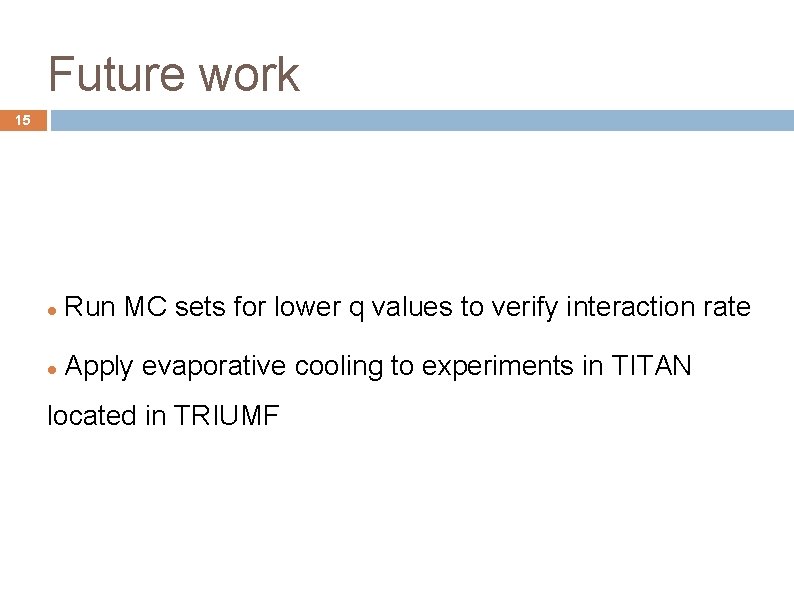 Future work 15 Run MC sets for lower q values to verify interaction rate