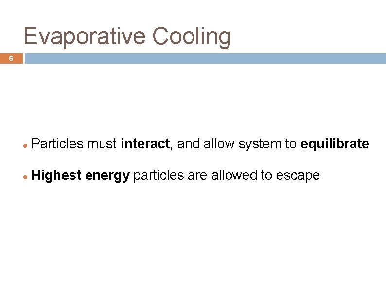 Evaporative Cooling 6 Particles must interact, and allow system to equilibrate Highest energy particles