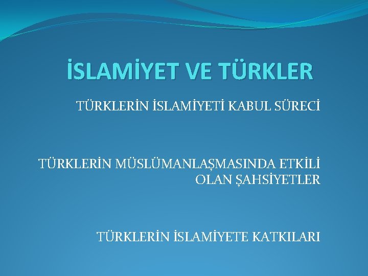 İSLAMİYET VE TÜRKLERİN İSLAMİYETİ KABUL SÜRECİ TÜRKLERİN MÜSLÜMANLAŞMASINDA ETKİLİ OLAN ŞAHSİYETLER TÜRKLERİN İSLAMİYETE KATKILARI
