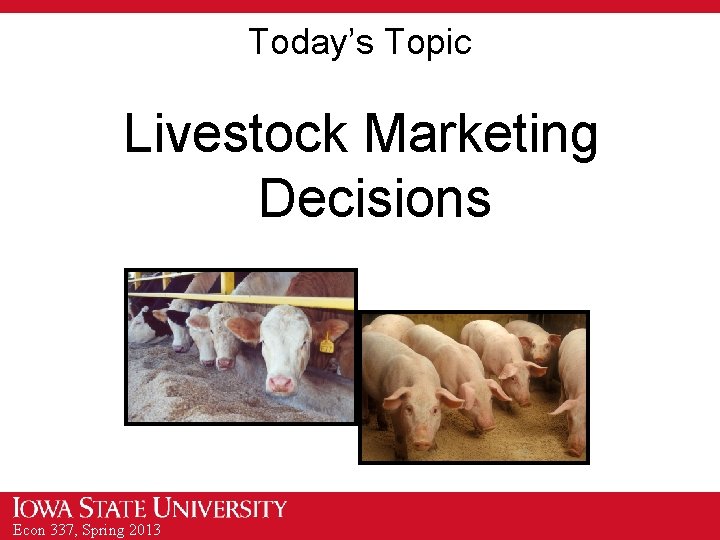 Today’s Topic Livestock Marketing Decisions Econ 337, Spring 2013 