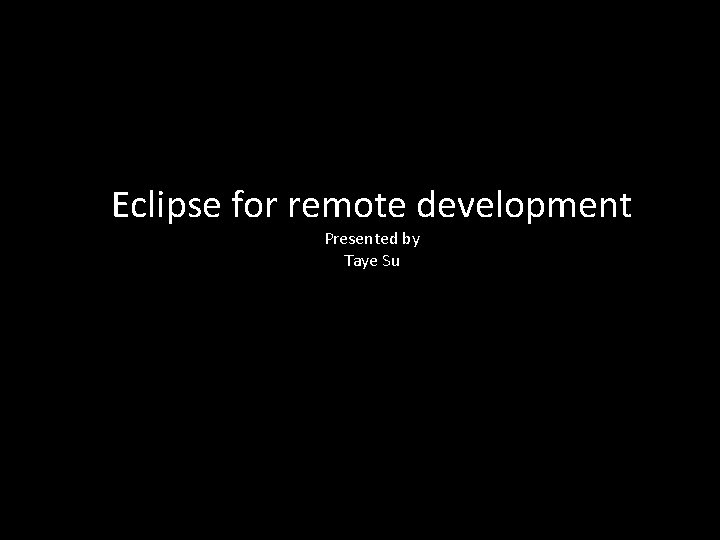 Eclipse for remote development Presented by Taye Su 