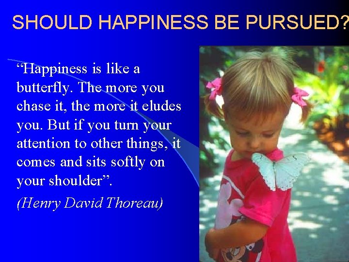 SHOULD HAPPINESS BE PURSUED? “Happiness is like a butterfly. The more you chase it,