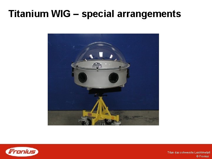 Titanium WIG – special arrangements Titan das schwerste Leichtmetall © Fronius Titanium WIG – special arrangements Titan das schwerste Leichtmetall © Fronius