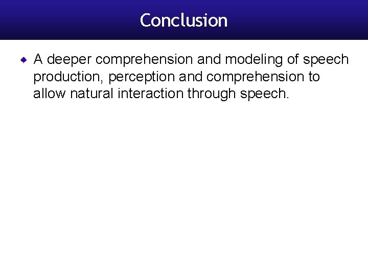 Conclusion A deeper comprehension and modeling of speech production, perception and comprehension to allow