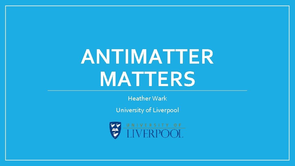 ANTIMATTERS Heather Wark University of Liverpool 