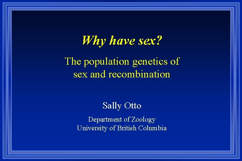 Why have sex? The population genetics of sex and recombination Sally Otto Department of