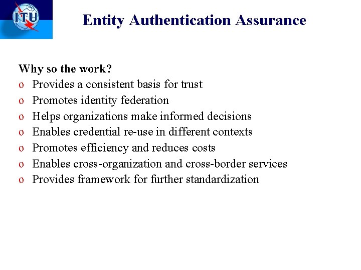 Entity Authentication Assurance Why so the work? o Provides a consistent basis for trust Entity Authentication Assurance Why so the work? o Provides a consistent basis for trust