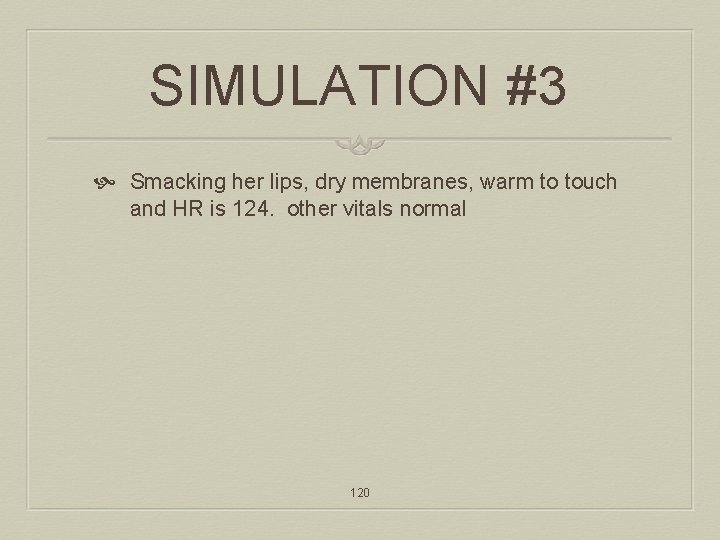 SIMULATION #3 Smacking her lips, dry membranes, warm to touch and HR is 124.