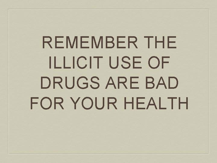 REMEMBER THE ILLICIT USE OF DRUGS ARE BAD FOR YOUR HEALTH 