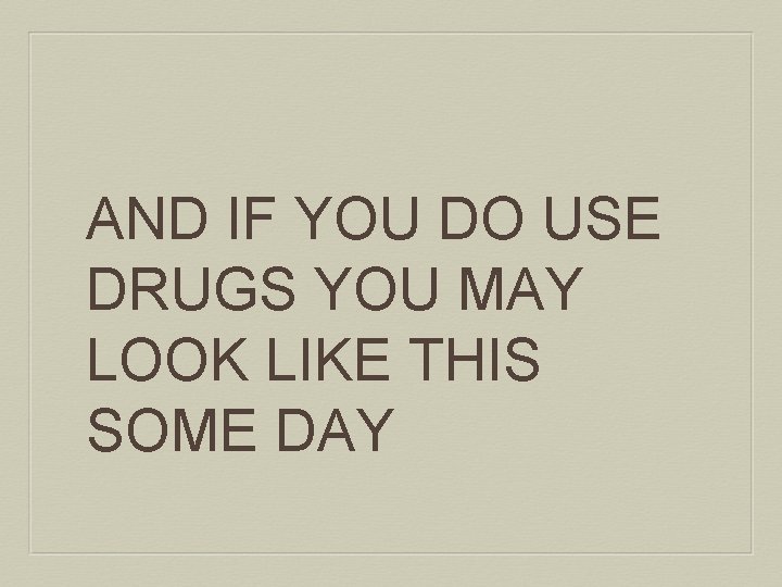 AND IF YOU DO USE DRUGS YOU MAY LOOK LIKE THIS SOME DAY 