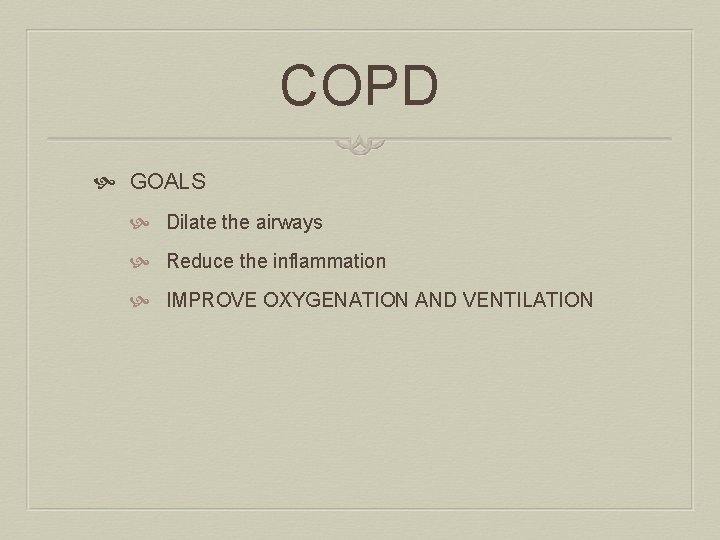 COPD GOALS Dilate the airways Reduce the inflammation IMPROVE OXYGENATION AND VENTILATION 