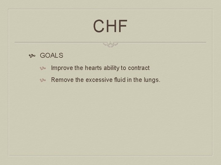 CHF GOALS Improve the hearts ability to contract Remove the excessive fluid in the