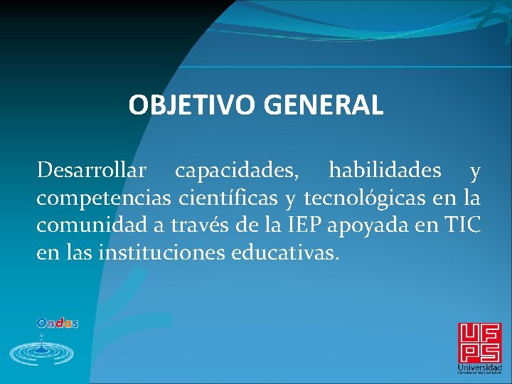 OBJETIVO GENERAL Desarrollar capacidades, habilidades y competencias científicas y tecnológicas en la comunidad a