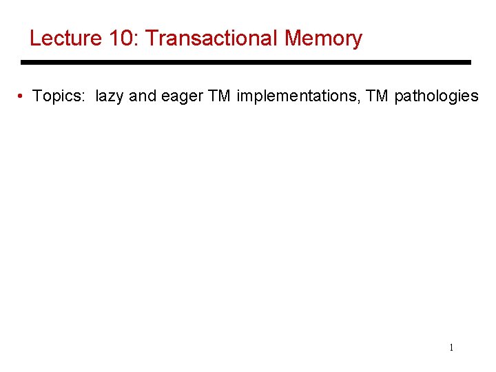 Lecture 10: Transactional Memory • Topics: lazy and eager TM implementations, TM pathologies 1