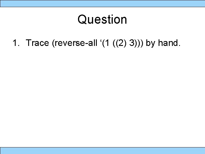 Question 1. Trace (reverse-all ‘(1 ((2) 3))) by hand. 