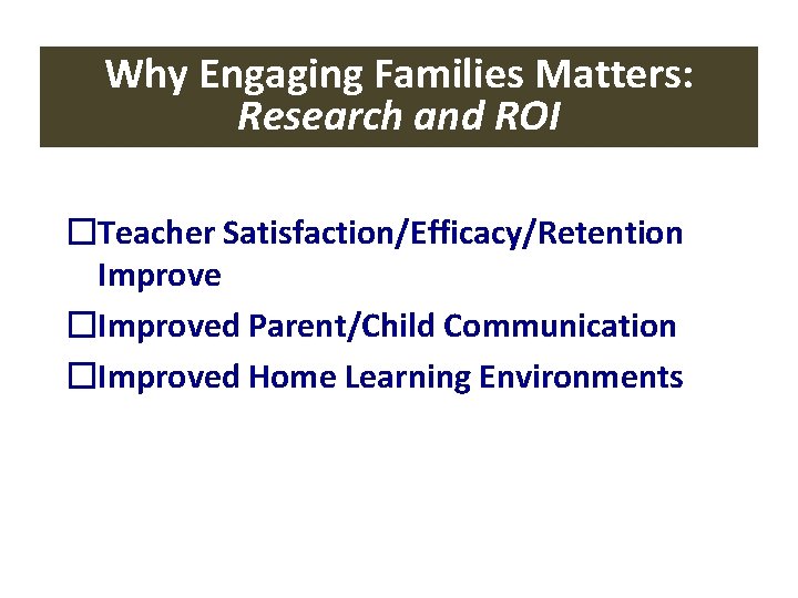 Why Engaging Families Matters: Research and ROI �Teacher Satisfaction/Efficacy/Retention Improve �Improved Parent/Child Communication �Improved