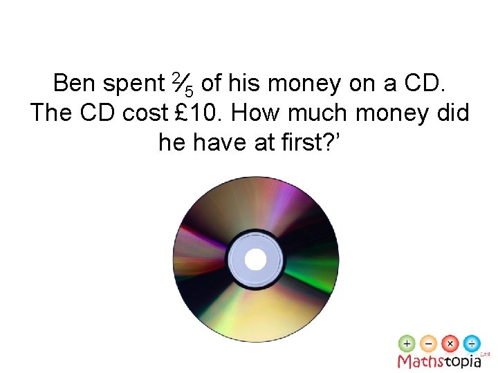 Ben spent 2⁄5 of his money on a CD. The CD cost £ 10.