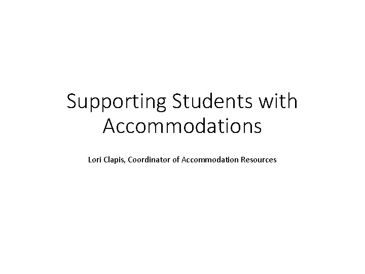 Supporting Students with Accommodations Lori Clapis, Coordinator of Accommodation Resources Supporting Students with Accommodations Lori Clapis, Coordinator of Accommodation Resources